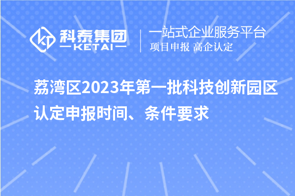 荔湾区2023年第一批科技创新园区认定申报时间、条件要求