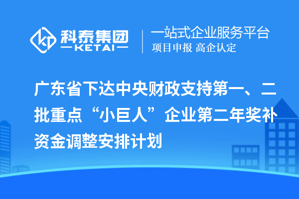 广东省下达中央财政支持第一、二批重点“小巨人”企业第二年奖补资金调整安排计划