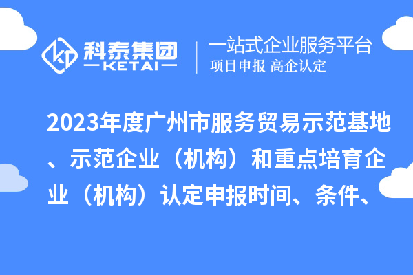 2023年度广州市服务贸易示范基地、示范企业（机构）和重点培育企业（机构）认定申报时间、条件、资助奖励