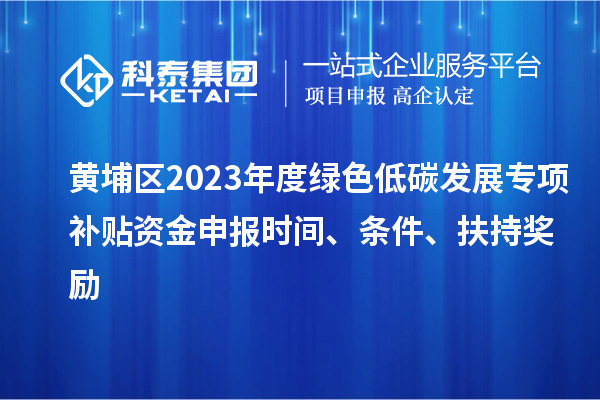 黄埔区2023年度绿色低碳发展专项补贴资金申报时间、条件、扶持奖励