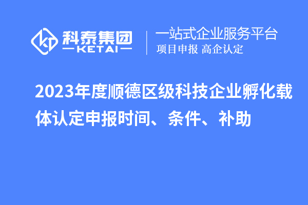 2023年度顺德区级科技企业孵化载体认定申报时间、条件、补助