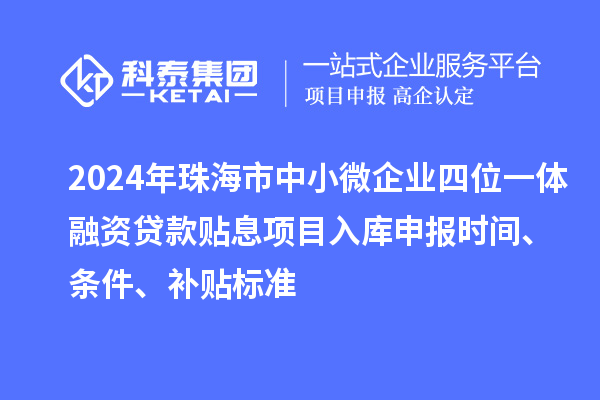 2024年珠海市中小微企业四位一体融资贷款贴息项目入库申报时间、条件、补贴标准