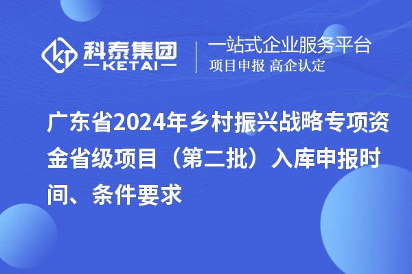 广东省2024年乡村振兴战略专项资金省级项目（第二批）入库申报时间、条件要求