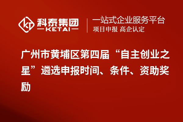 广州市黄埔区第四届“自主创业之星”遴选申报时间、条件、资助奖励
