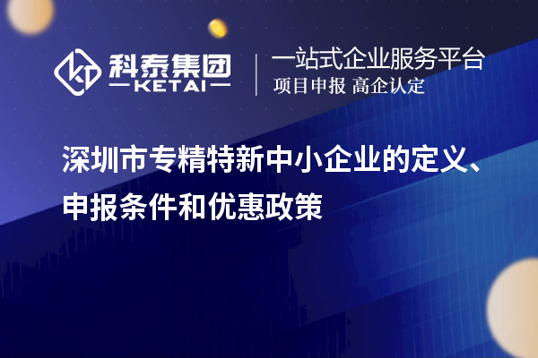 深圳市专精特新中小企业的定义、申报条件和优惠政策