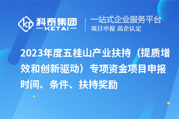 2023年度五桂山产业扶持（提质增效和创新驱动）专项资金<a href=http://www.1ys1w.cn/shenbao.html target=_blank class=infotextkey>项目申报</a>时间、条件、扶持奖励