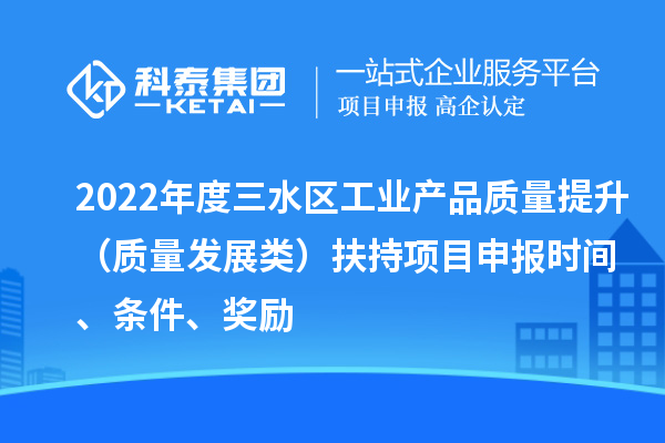 2022年度三水区工业产品质量提升（质量发展类）扶持项目申报时间、条件、奖励