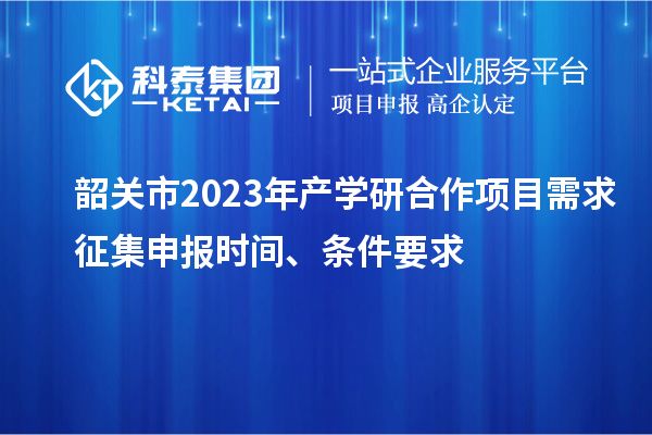 韶关市2023年产学研合作项目需求征集申报时间、条件要求