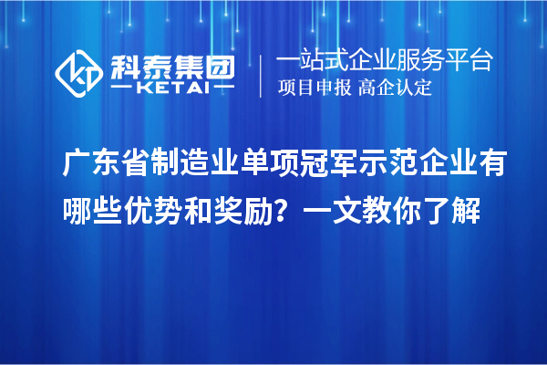 广东省制造业单项冠军示范企业有哪些优势和奖励？一文教你了解