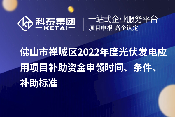 佛山市禅城区2022年度光伏发电应用项目补助资金申领时间、条件、补助标准