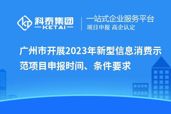 广州市开展2023年新型信息消费示范<a href=http://www.1ys1w.cn/shenbao.html target=_blank class=infotextkey>项目申报</a>时间、条件要求