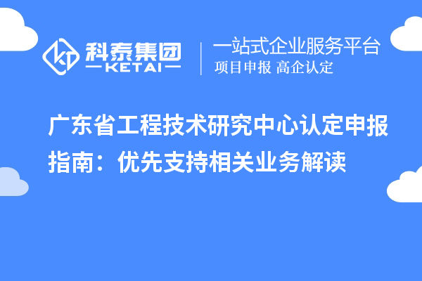 广东<a href=http://www.1ys1w.cn/fuwu/gongchengzhongxin.html target=_blank class=infotextkey>省工程技术研究中心认定</a>申报指南：优先支持相关业务解读