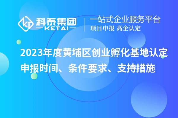 2023年度黄埔区创业孵化基地认定申报时间、条件要求、支持措施