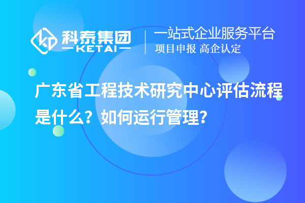 <a href=http://www.1ys1w.cn/fuwu/gongchengzhongxin.html target=_blank class=infotextkey>广东省工程技术研究中心</a>评估流程是什么？如何运行管理？
