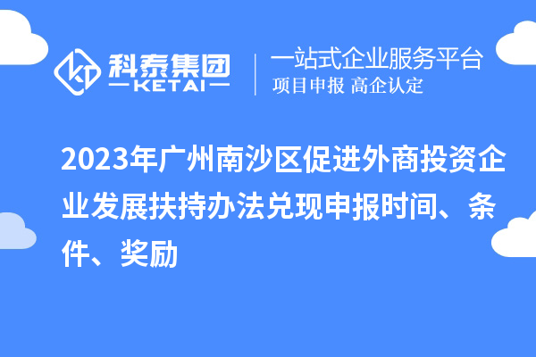 2023年广州南沙区促进外商投资企业发展扶持办法兑现申报时间、条件、奖励