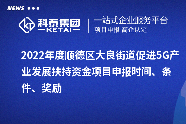 2022年度顺德区大良街道促进5G产业发展扶持资金项目申报时间、条件、奖励