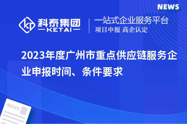 2023年度广州市重点供应链服务企业申报时间、条件要求