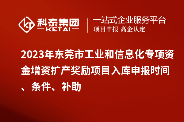 2023年东莞市工业和信息化专项资金增资扩产奖励项目入库申报时间、条件、补助