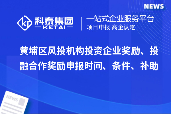 黄埔区风投机构投资企业奖励、投融合作奖励申报时间、条件、补助
