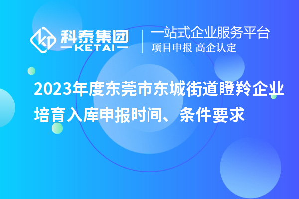 2023年度东莞市东城街道瞪羚企业培育入库申报时间、条件要求