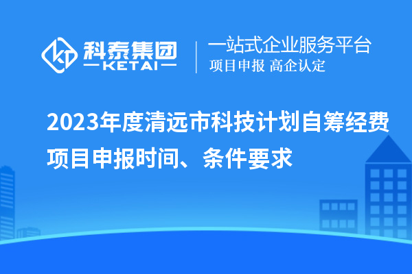 2023年度清远市科技计划自筹经费<a href=http://www.1ys1w.cn/shenbao.html target=_blank class=infotextkey>项目申报</a>时间、条件要求