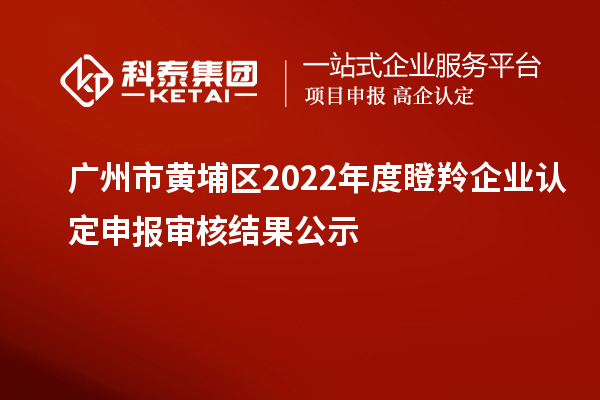 广州市黄埔区2022年度<a href=http://www.1ys1w.cn/fuwu/dengling.html target=_blank class=infotextkey>瞪羚企业认定</a>申报审核结果公示