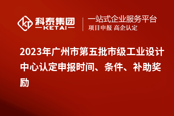 2023年广州市第五批市级工业设计中心认定申报时间、条件、补助奖励
