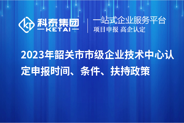 2023年韶关市市级企业技术中心认定申报时间、条件、扶持政策