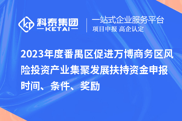 2023年度番禺区促进万博商务区风险投资产业集聚发展扶持资金申报时间、条件、奖励