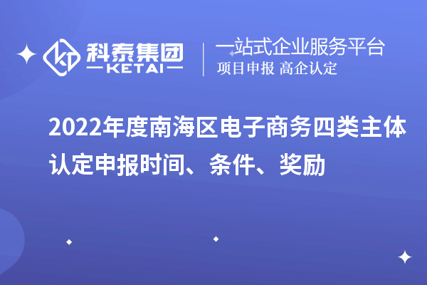 2022年度南海区电子商务四类主体认定申报时间、条件、奖励