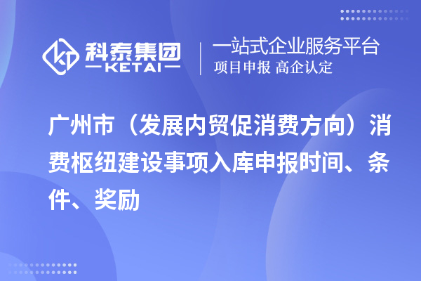 广州市（发展内贸促消费方向）消费枢纽建设事项入库申报时间、条件、奖励