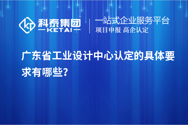 广东省工业设计中心认定的具体要求有哪些？