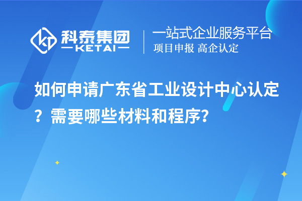 如何申请广东省工业设计中心认定？需要哪些材料和程序？