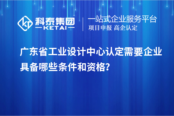 广东省工业设计中心认定需要企业具备哪些条件和资格？