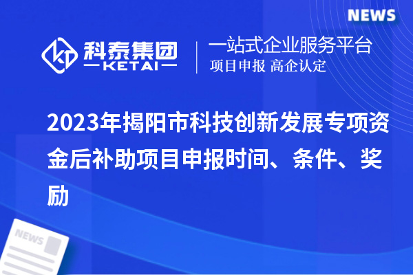 2023年揭阳市科技创新发展专项资金后补助项目申报时间、条件、奖励