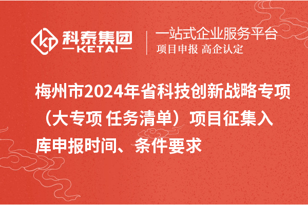 梅州市2024年省科技创新战略专项（大专项+任务清单）项目征集入库申报时间、条件要求