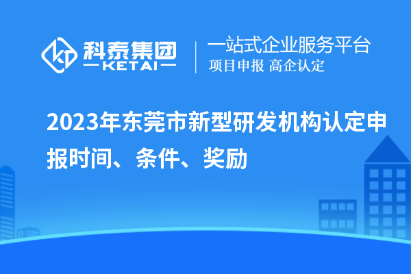 2023年东莞市新型研发机构认定申报时间、条件、奖励