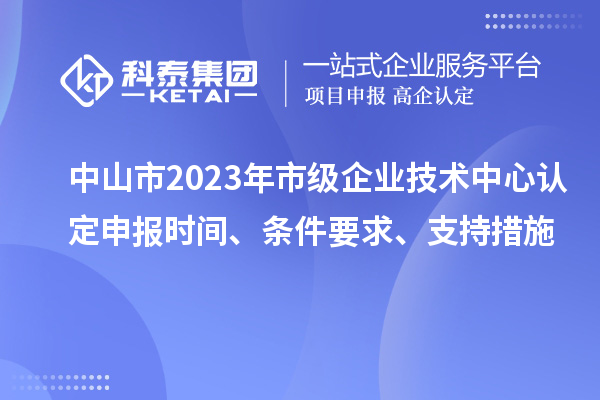 中山市2023年市级企业技术中心认定申报时间、条件要求、支持措施