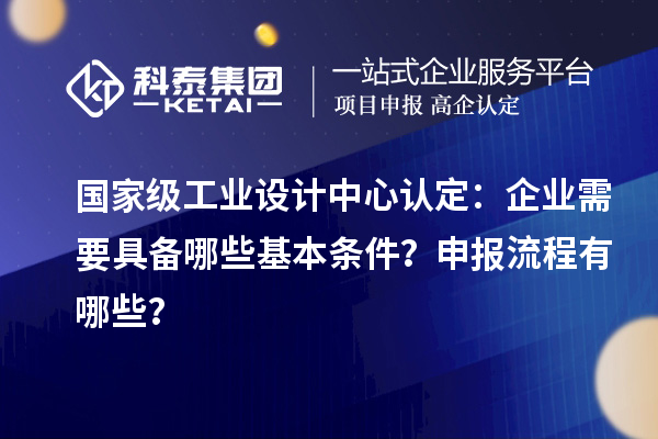 国家级工业设计中心认定：企业需要具备哪些基本条件？申报流程有哪些？