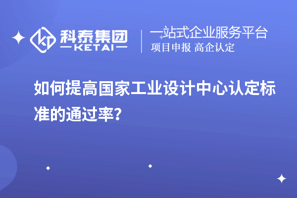如何提高国家工业设计中心认定标准的通过率？