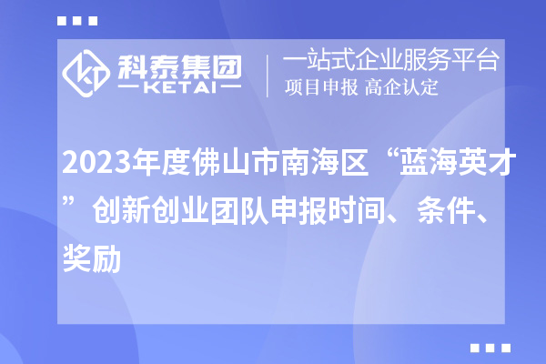 2023年度佛山市南海区“蓝海英才”创新创业团队申报时间、条件、奖励