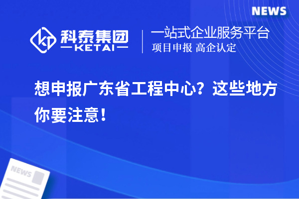 想申报广东省工程中心？这些地方你要注意！