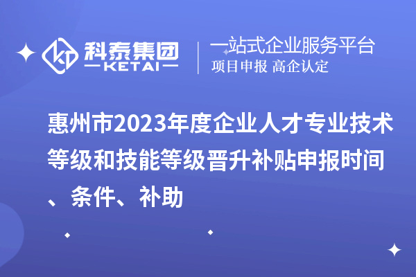 惠州市2023年度企业人才专业技术等级和技能等级晋升补贴申报时间、条件、补助