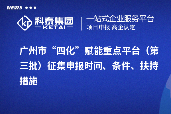 广州市“四化”赋能重点平台（第三批）征集申报时间、条件、扶持措施