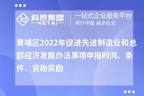 黄埔区2022年促进先进制造业和总部经济发展办法事项申报时间、条件、资助奖励