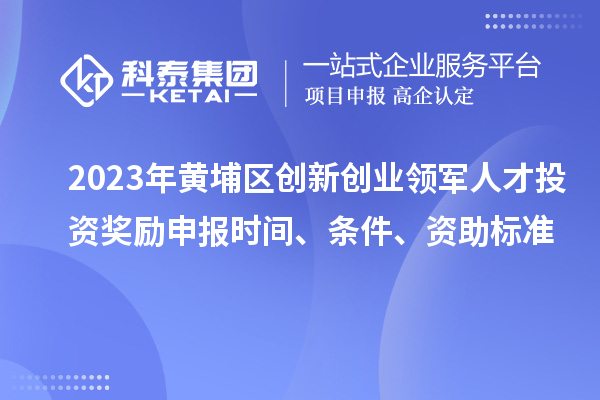 2023年黄埔区创新创业领军人才投资奖励申报时间、条件、资助标准