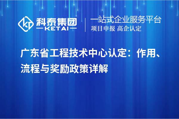 广东省工程技术中心认定：作用、流程与奖励政策详解