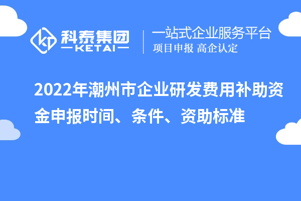 2022年潮州市企业研发费用补助资金申报时间、条件、资助标准