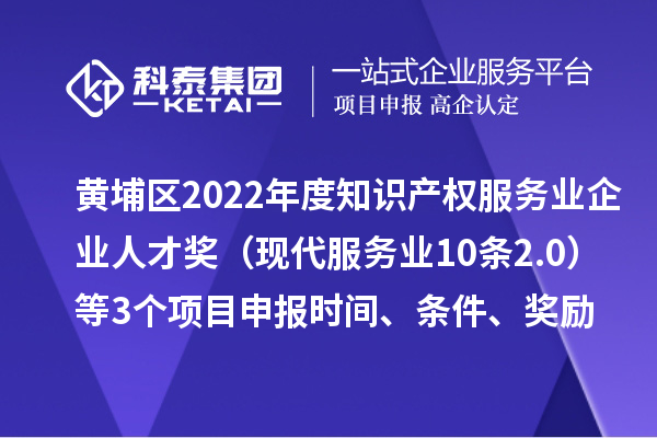 黄埔区2022年度知识产权服务业企业人才奖（现代服务业10条2.0）等3个<a href=http://www.1ys1w.cn/shenbao.html target=_blank class=infotextkey>项目申报</a>时间、条件、奖励