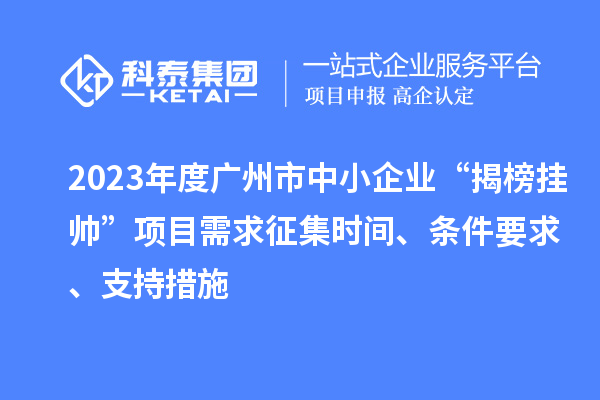 2023年度广州市中小企业“揭榜挂帅”项目需求征集时间、条件要求、支持措施